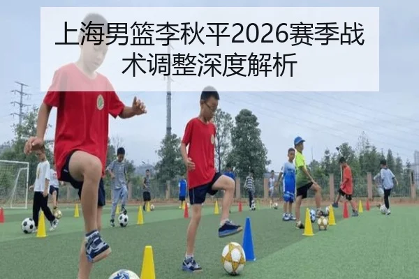 上海男篮李秋平2026赛季战术调整深度解析