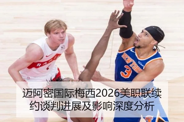 迈阿密国际梅西2026美职联续约谈判进展及影响深度分析