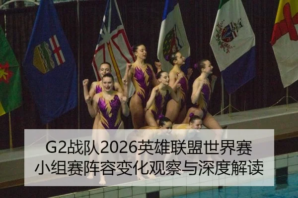 G2战队2026英雄联盟世界赛小组赛阵容变化观察与深度解读