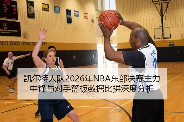 凯尔特人队2026年NBA东部决赛主力中锋与对手篮板数据比拼深度分析