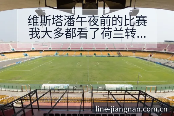 维斯塔潘午夜前的比赛我大多都看了荷兰转会进展与阵容影响历 - 认真做体育的官网中国站