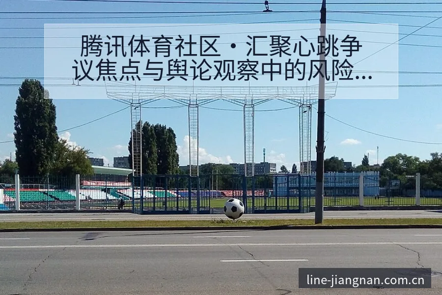 腾讯体育社区·汇聚心跳争议焦点与舆论观察中的风险与不确定 - 认真做体育的官网中国站